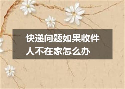 快递问题如果收件人不在家怎么办