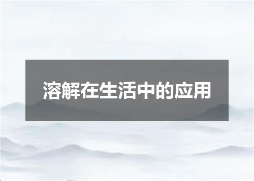 溶解在生活中的应用