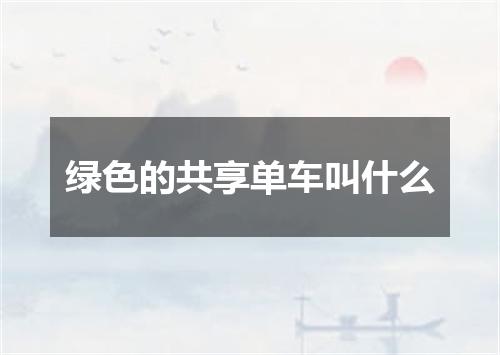 绿色的共享单车叫什么