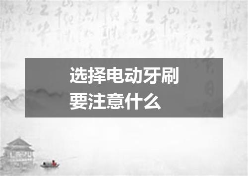 选择电动牙刷要注意什么
