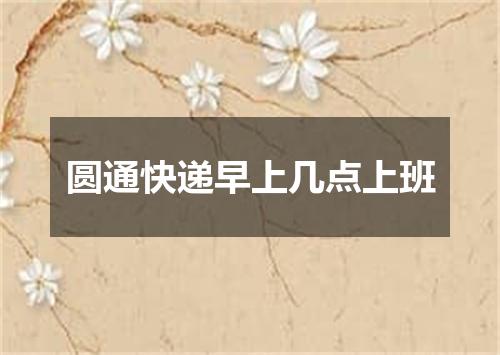 圆通快递早上几点上班