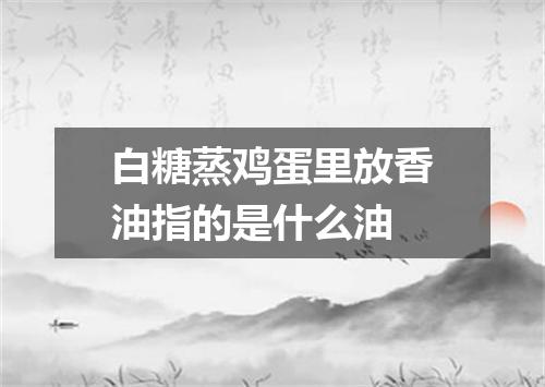 白糖蒸鸡蛋里放香油指的是什么油