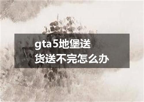 gta5地堡送货送不完怎么办
