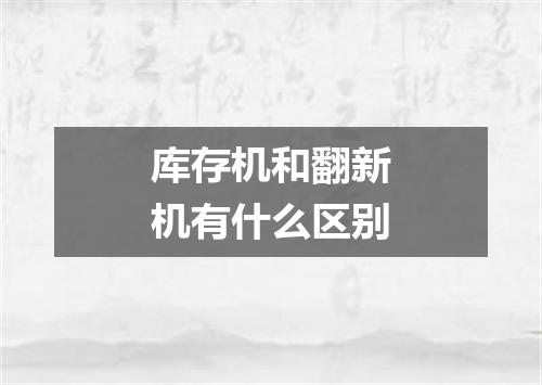 库存机和翻新机有什么区别