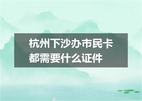 杭州下沙办市民卡都需要什么证件