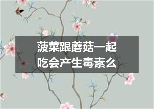 菠菜跟蘑菇一起吃会产生毒素么