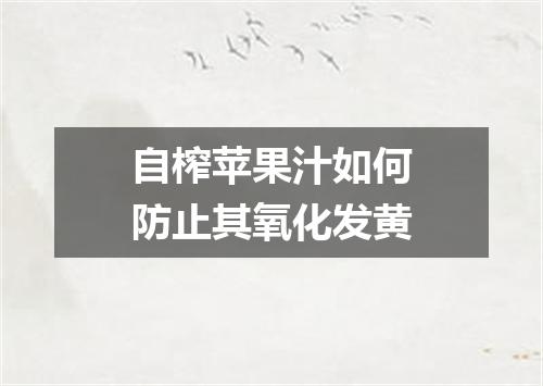 自榨苹果汁如何防止其氧化发黄