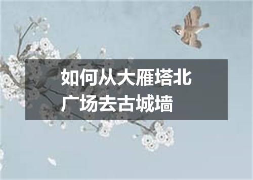 如何从大雁塔北广场去古城墙