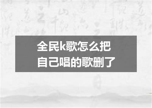 全民k歌怎么把自己唱的歌删了