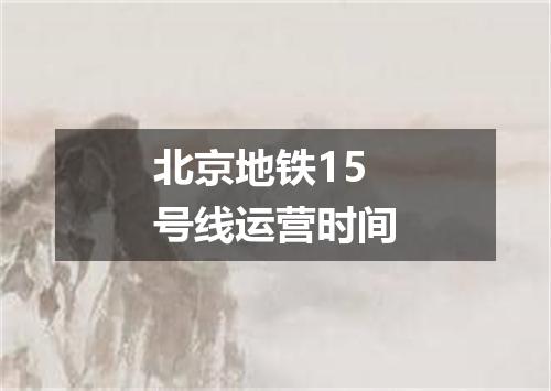 北京地铁15号线运营时间