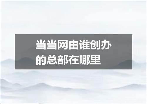 当当网由谁创办的总部在哪里