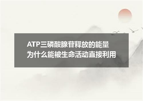 ATP三磷酸腺苷释放的能量为什么能被生命活动直接利用