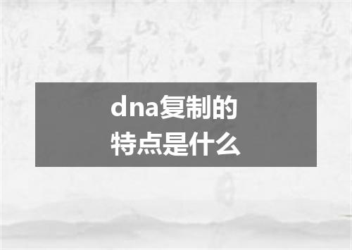dna复制的特点是什么