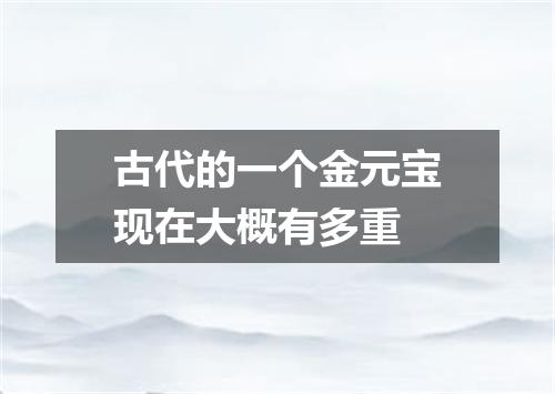 古代的一个金元宝现在大概有多重
