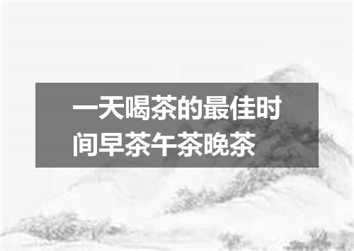 一天喝茶的最佳时间早茶午茶晚茶