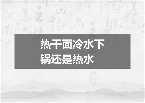 热干面冷水下锅还是热水