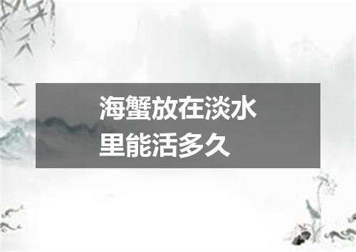 海蟹放在淡水里能活多久