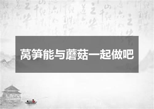 莴笋能与蘑菇一起做吧