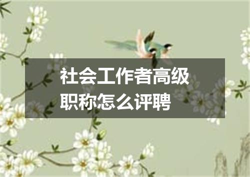 社会工作者高级职称怎么评聘
