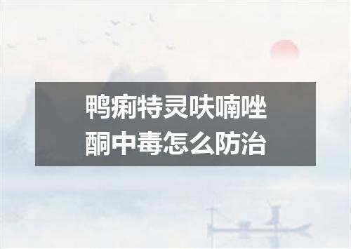 鸭痢特灵呋喃唑酮中毒怎么防治