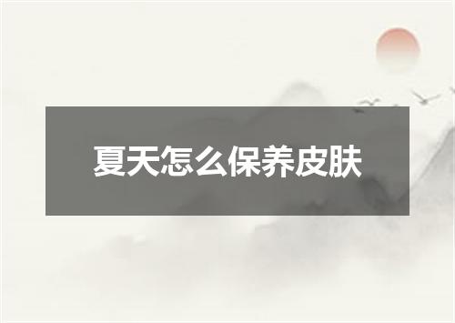 夏天怎么保养皮肤