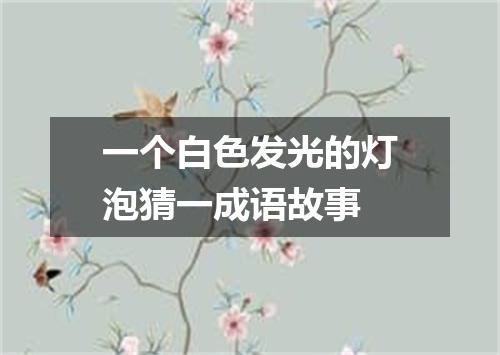 一个白色发光的灯泡猜一成语故事