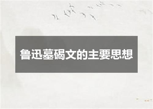鲁迅墓碣文的主要思想