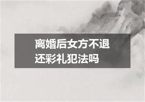 离婚后女方不退还彩礼犯法吗