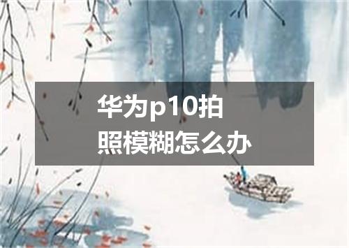 华为p10拍照模糊怎么办