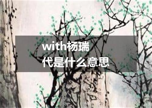 with杨瑞代是什么意思
