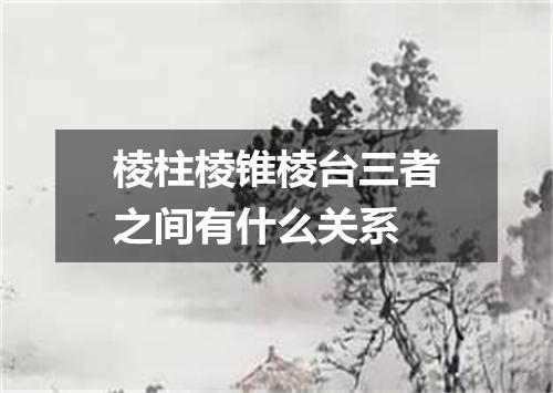 棱柱棱锥棱台三者之间有什么关系