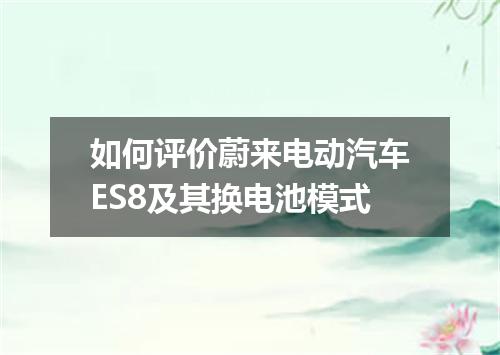 如何评价蔚来电动汽车ES8及其换电池模式