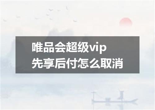唯品会超级vip先享后付怎么取消