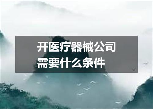 开医疗器械公司需要什么条件