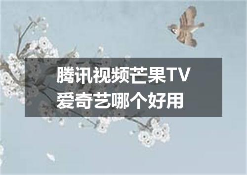 腾讯视频芒果TV爱奇艺哪个好用