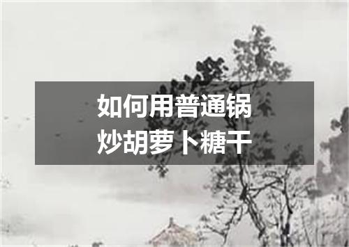 如何用普通锅炒胡萝卜糖干