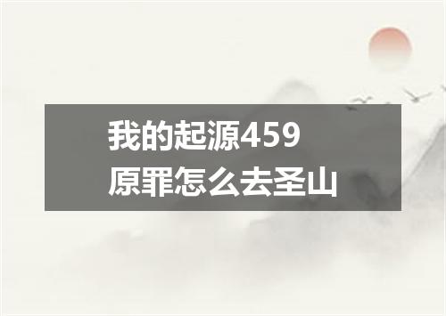 我的起源459原罪怎么去圣山