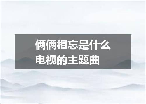 俩俩相忘是什么电视的主题曲
