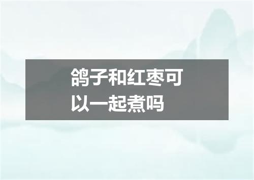 鸽子和红枣可以一起煮吗