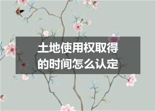 土地使用权取得的时间怎么认定