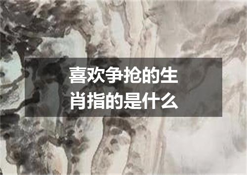 喜欢争抢的生肖指的是什么