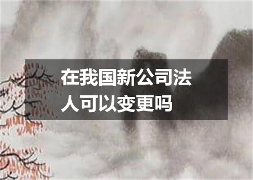 在我国新公司法人可以变更吗