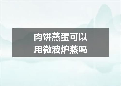 肉饼蒸蛋可以用微波炉蒸吗