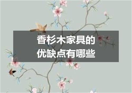 香杉木家具的优缺点有哪些