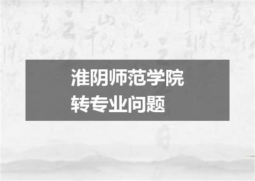 淮阴师范学院转专业问题