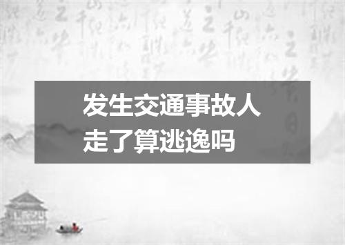 发生交通事故人走了算逃逸吗