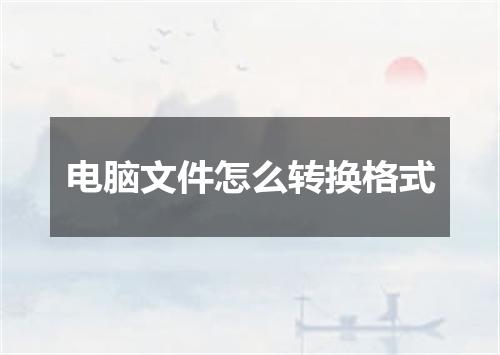 电脑文件怎么转换格式