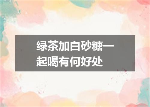 绿茶加白砂糖一起喝有何好处