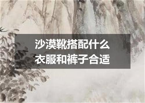 沙漠靴搭配什么衣服和裤子合适