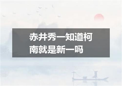 赤井秀一知道柯南就是新一吗
